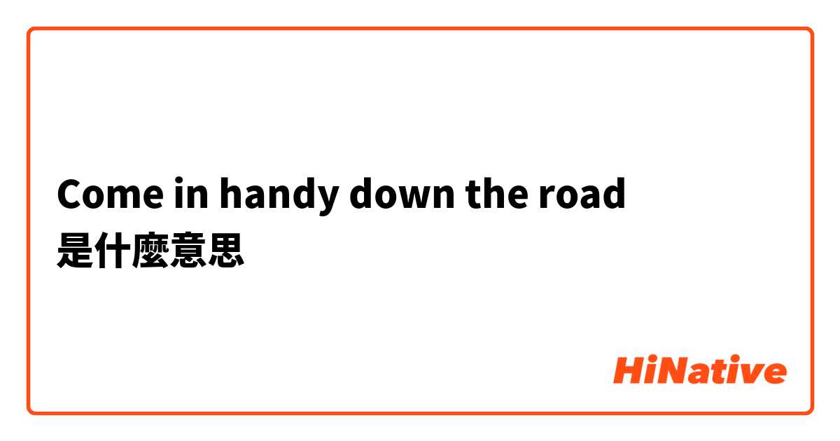 Come in handy down the road是什麼意思