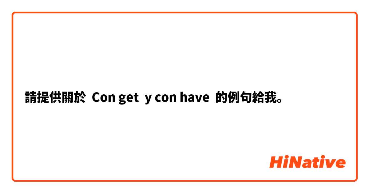 請提供關於 Con get  y con have 的例句給我。