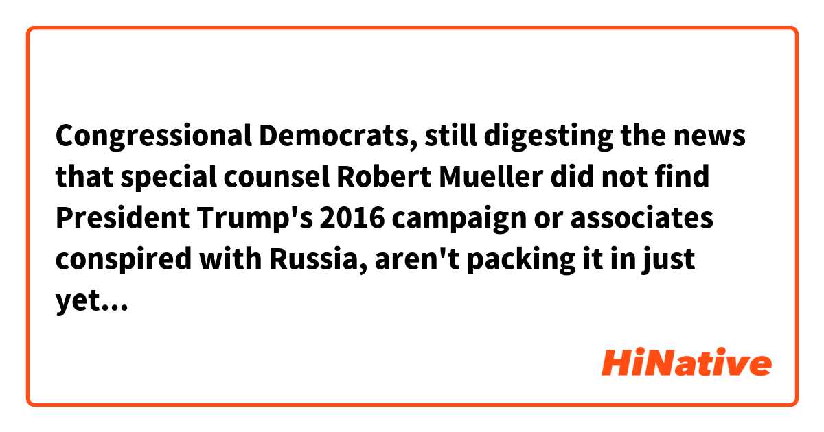Congressional Democrats, still digesting the news that special counsel Robert Mueller did not find President Trump's 2016 campaign or associates conspired with Russia, aren't packing it in just yet.

What does 'packing it in' mean in this context?