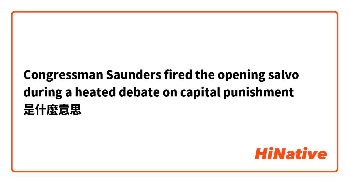 Congressman Saunders fired the opening salvo during a heated debate on capital punishment是什麼意思