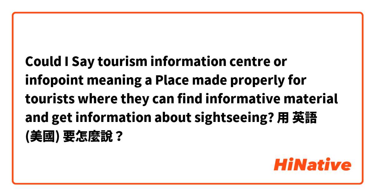 Could I Say tourism information centre or infopoint meaning a Place made properly for tourists where they can find informative material and get information about sightseeing?用 英語 (美國) 要怎麼說？