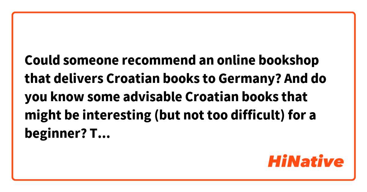 Could someone recommend an online bookshop that delivers Croatian books to Germany? And do you know some advisable Croatian books that might be interesting (but not too difficult) for a beginner? Thank you very much!