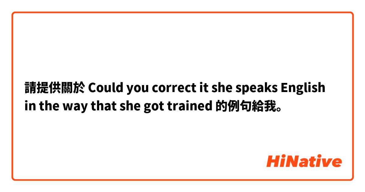 請提供關於 Could you correct it 


she speaks English in the way that she got trained 的例句給我。