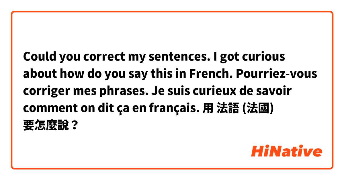 Could you correct my sentences. I got curious about how do you say this in French.
Pourriez-vous corriger mes phrases. Je suis curieux de savoir comment on dit ça en français.用 法語 (法國) 要怎麼說？