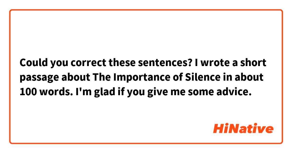 Could you correct these sentences? I wrote a short passage about The Importance of Silence in about 100 words. I'm glad if you give me some advice.