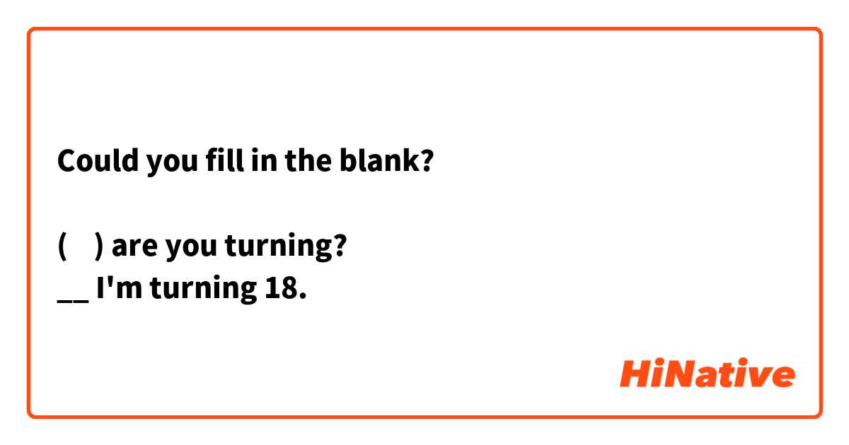 Could you fill in the blank?

(    ) are you turning?
__ I'm turning 18.