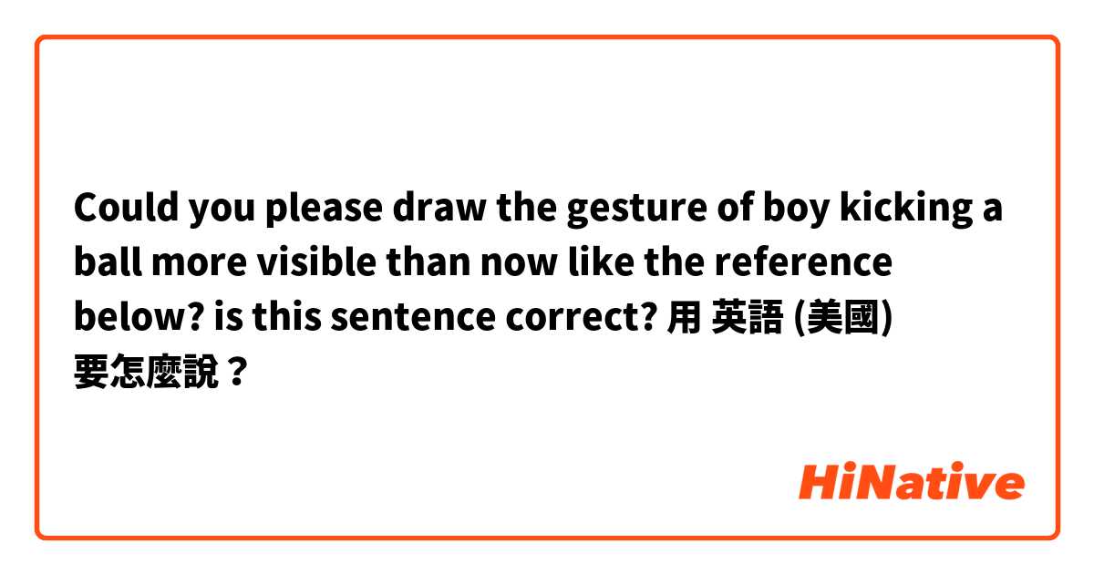 
Could you please draw the gesture of boy kicking a ball more visible than now like the reference below? 

is this sentence correct? 用 英語 (美國) 要怎麼說？