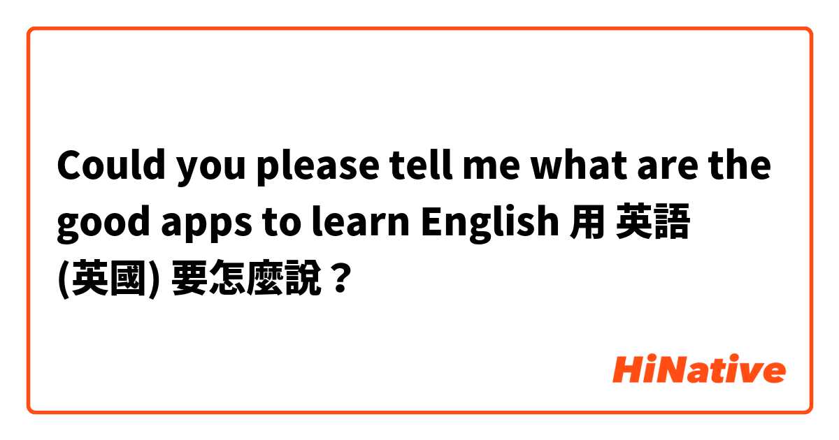 Could you please tell me what are the good apps to learn English用 英語 (英國) 要怎麼說？
