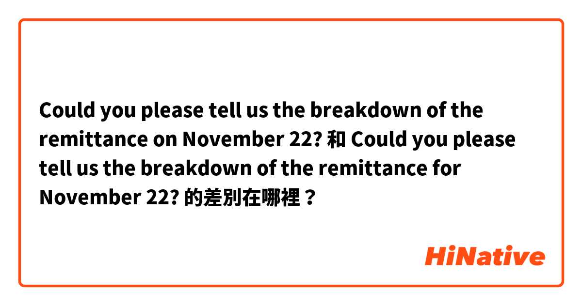 Could you please tell us the breakdown of the remittance on November 22? 和 Could you please tell us the breakdown of the remittance for November 22? 的差別在哪裡？