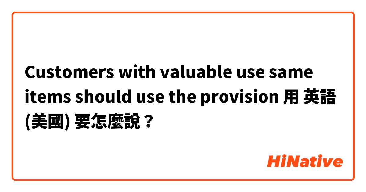 Customers with valuable use same items should use the provision
用 英語 (美國) 要怎麼說？