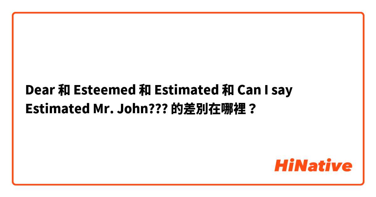 Dear 和 Esteemed 和 Estimated 和 Can I say Estimated Mr. John??? 的差別在哪裡？