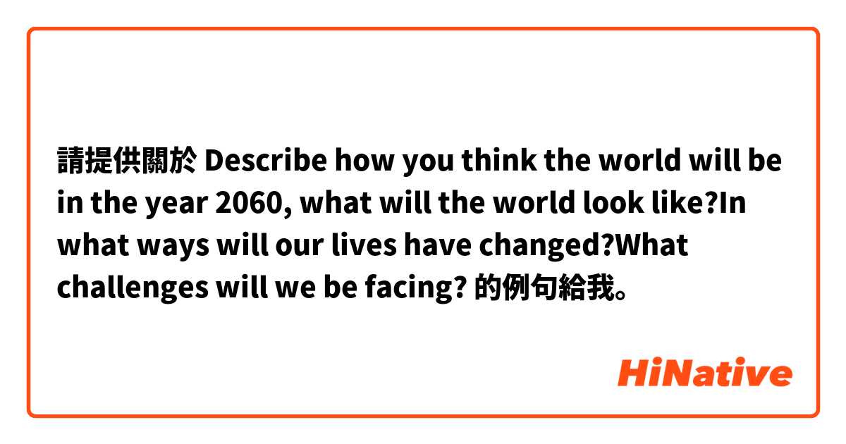 請提供關於 Describe how you think the world will be in the year 2060, what will the world look like?In what ways will our lives have changed?What challenges will we be facing? 的例句給我。