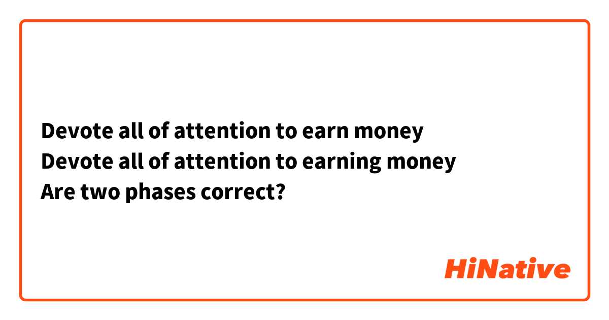 Devote all of attention to earn money
Devote all of attention to earning money
Are two phases correct?