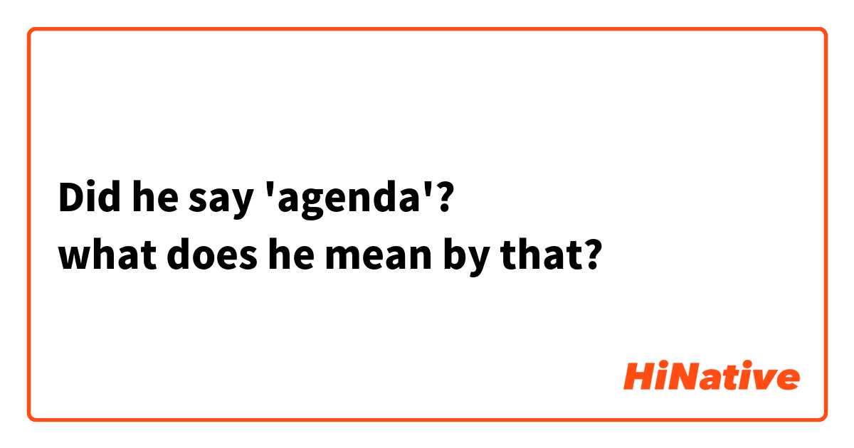 Did he say 'agenda'?
what does he mean by that?