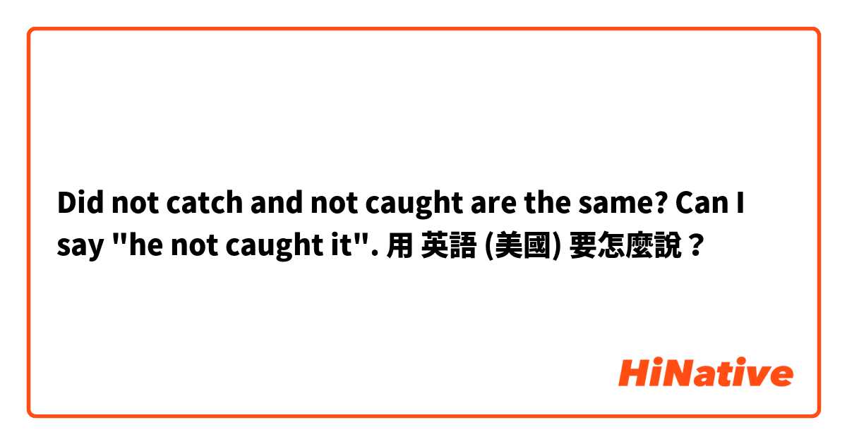 Did not catch and not caught are the same? Can I say "he not caught it". 用 英語 (美國) 要怎麼說？