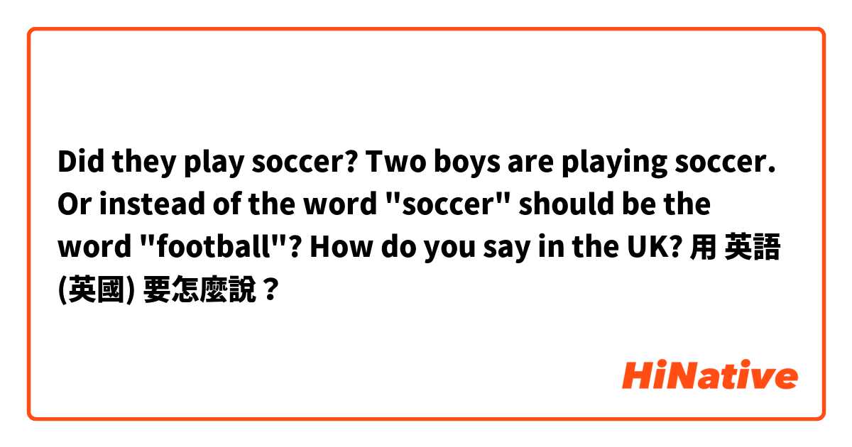 Did they play soccer?  Two boys are playing soccer.  Or instead of the word "soccer" should be the word "football"? How do you say in the UK?用 英語 (英國) 要怎麼說？
