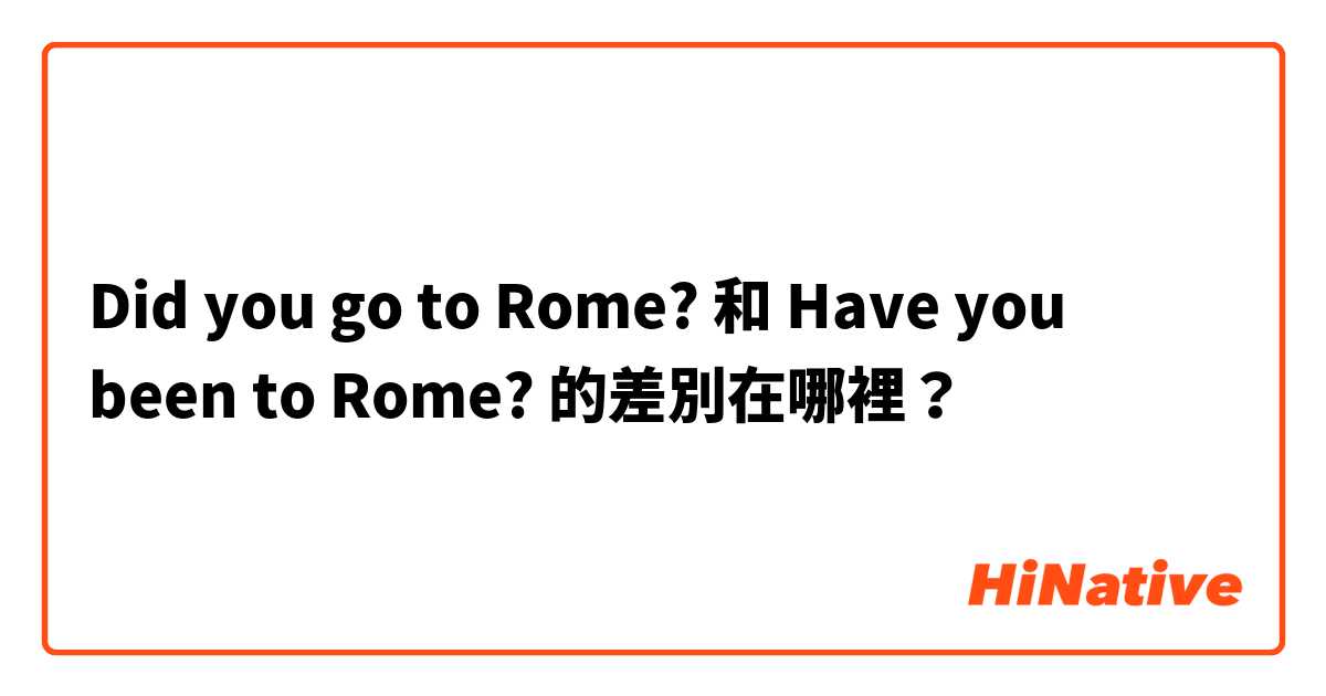Did you go to Rome? 和 Have you been to Rome? 的差別在哪裡？