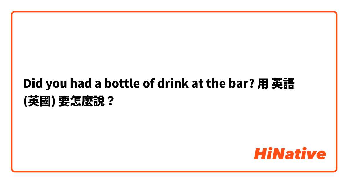 Did you had a bottle of drink at the bar?用 英語 (英國) 要怎麼說？