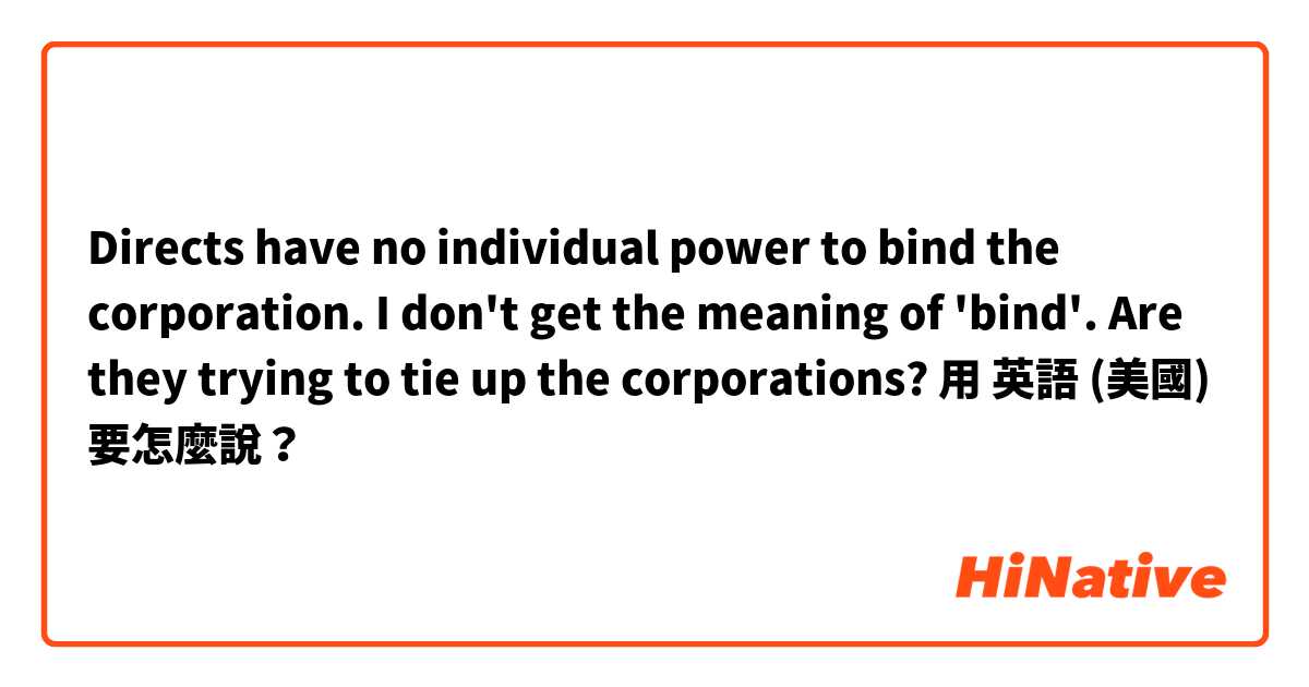 Directs have no individual power to bind the corporation. I don't get the meaning of 'bind'. Are they trying to tie up the corporations? 用 英語 (美國) 要怎麼說？