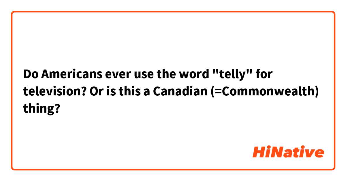 Do Americans ever use the word "telly" for television? Or is this a Canadian (=Commonwealth) thing?