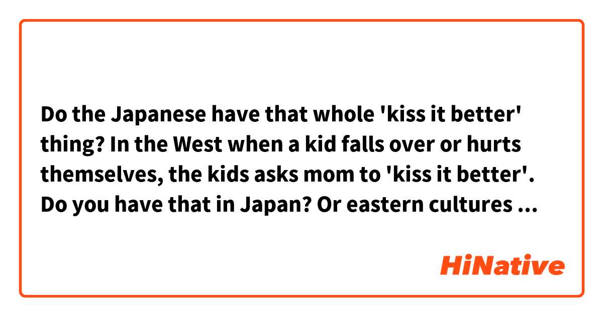 Do the Japanese have that whole 'kiss it better' thing? In the West when a kid falls over or hurts themselves, the kids asks mom to 'kiss it better'. Do you have that in Japan? Or eastern cultures in general?