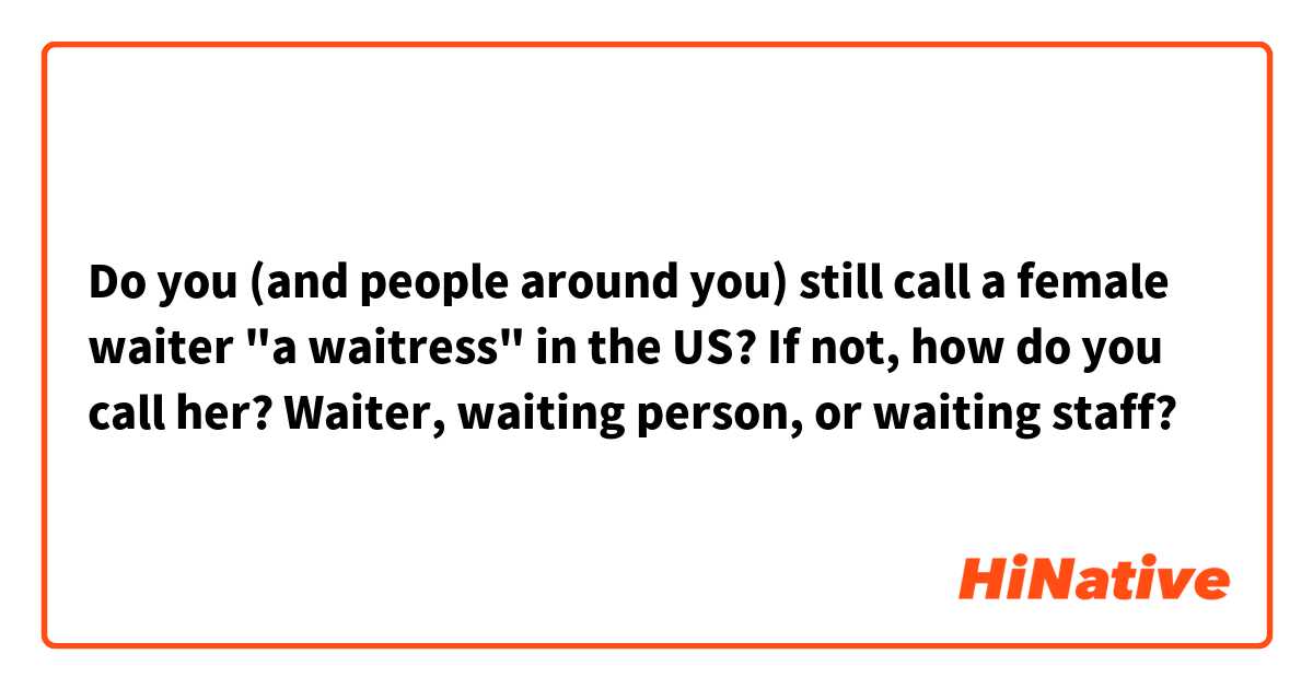 Do you (and people around you) still call a female waiter "a waitress" in the US? If not, how do you call her? Waiter, waiting person, or waiting staff?