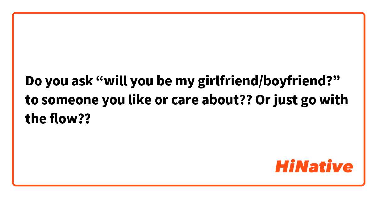 Do you ask “will you be my girlfriend/boyfriend?” to someone you like or care about?? 
Or just go with the flow??
 