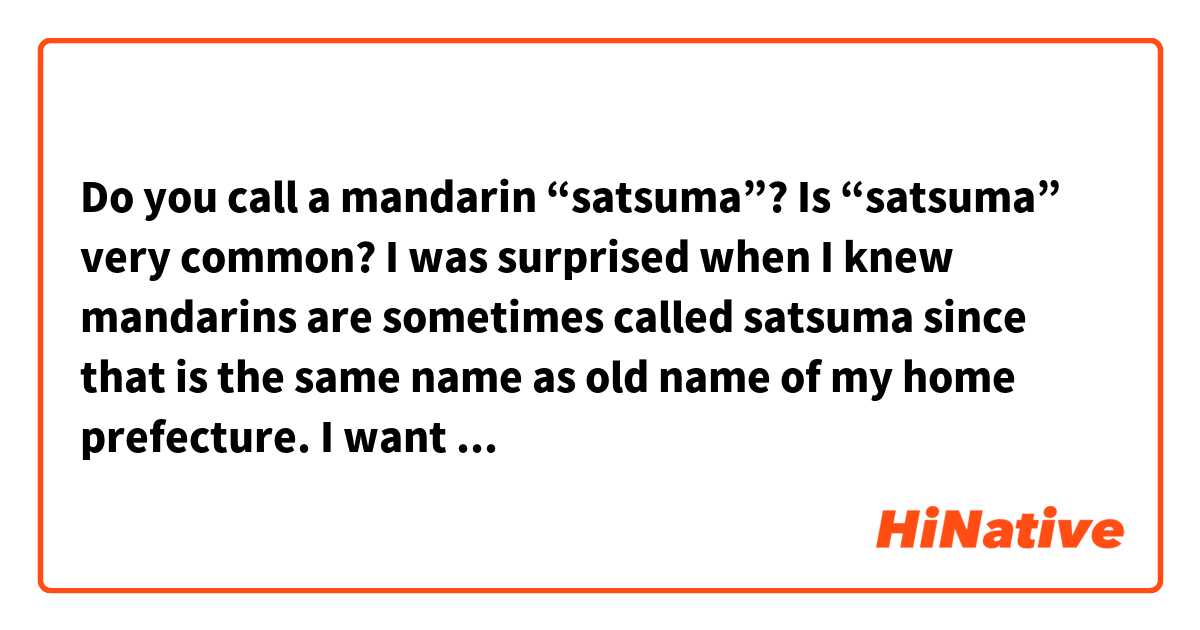 Do you call a mandarin “satsuma”?
Is “satsuma” very common?
I was surprised when I knew mandarins are sometimes called satsuma since that is the same name as old name of my home prefecture.
I want to talk about it to my American guests, but I wonder that is enough common for everyone to know “a satsuma is a mandarin”. Do you think I can say “as you know, the old name of this prefecture is same as a mandarin!” ?