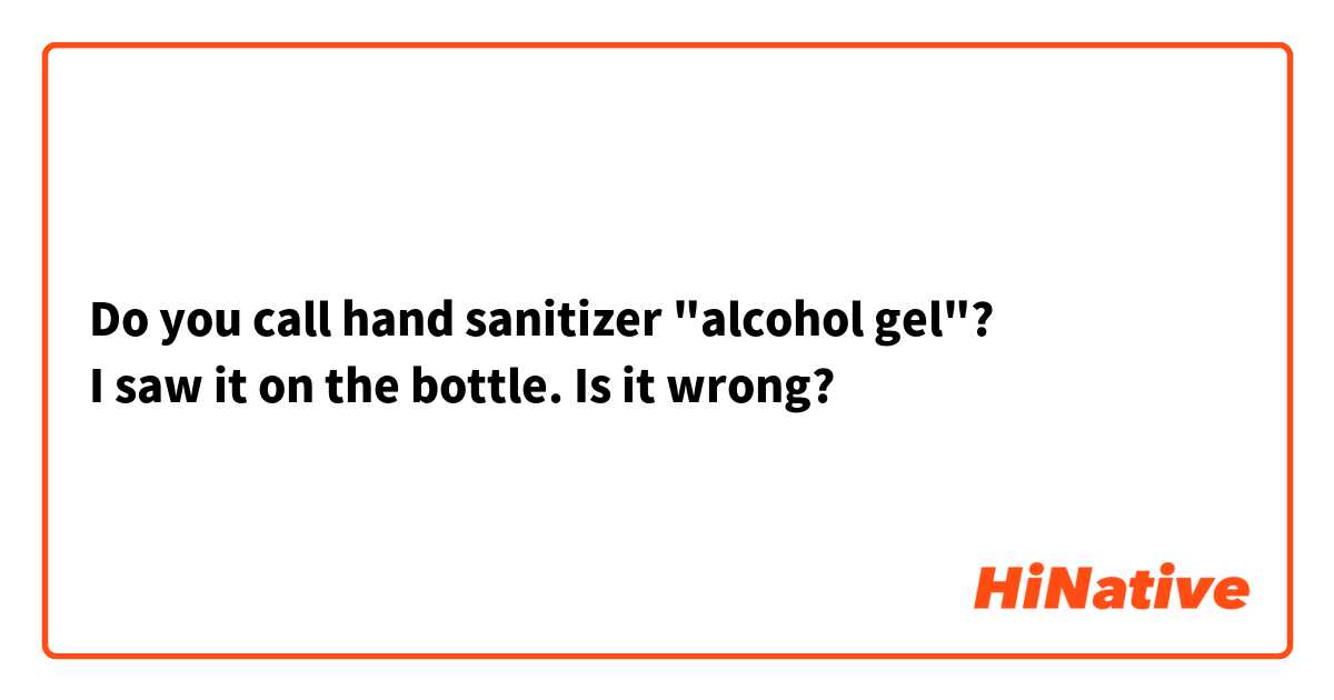 Do you call hand sanitizer "alcohol gel"?
I saw it on the bottle. Is it wrong?