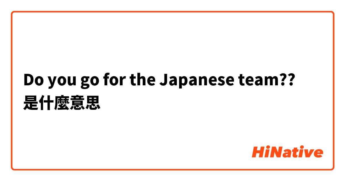 Do you go for the Japanese team??是什麼意思