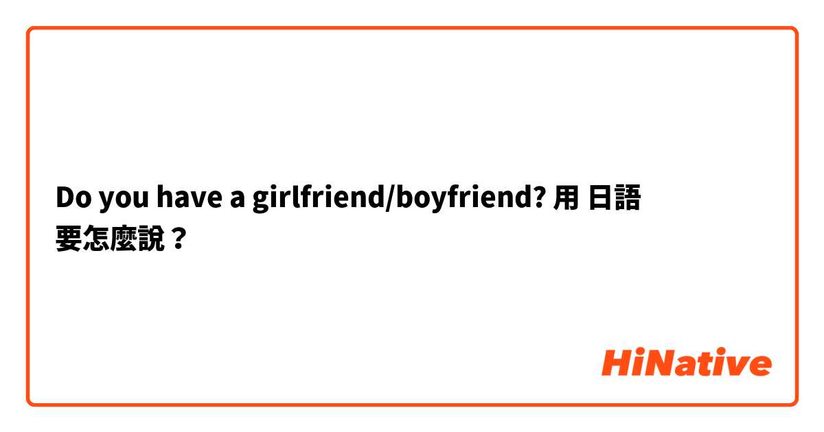 Do you have a girlfriend/boyfriend? 用 日語 要怎麼說？