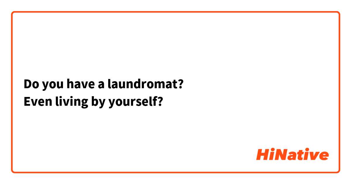 Do you have a laundromat?
Even living by yourself?