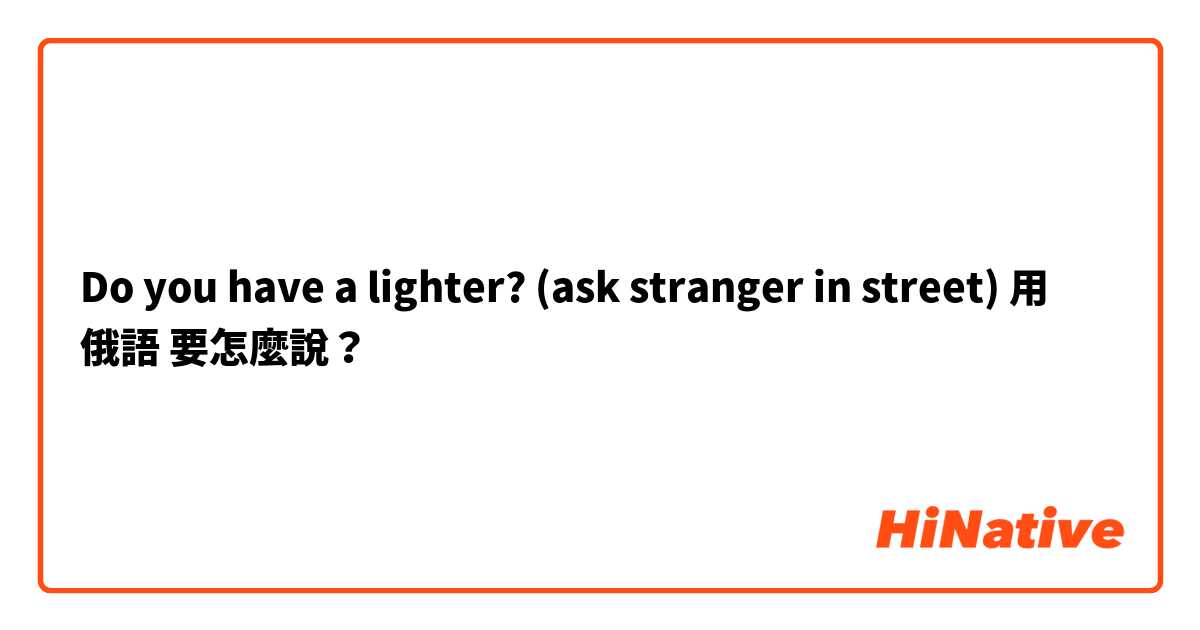 Do you have a lighter? (ask stranger in street) 用 俄語 要怎麼說？