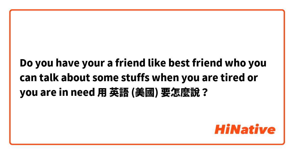 Do you have your a friend like best friend who you can talk about some stuffs when you are tired or you are in need用 英語 (美國) 要怎麼說？