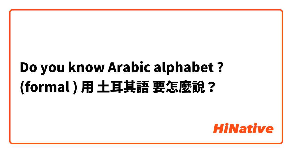 Do you know Arabic alphabet ? (formal )用 土耳其語 要怎麼說？