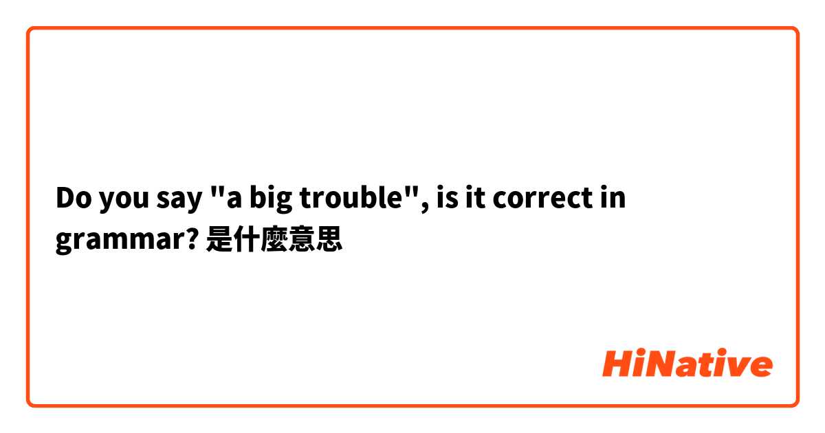 Do you say "a big trouble", is it correct in grammar?是什麼意思