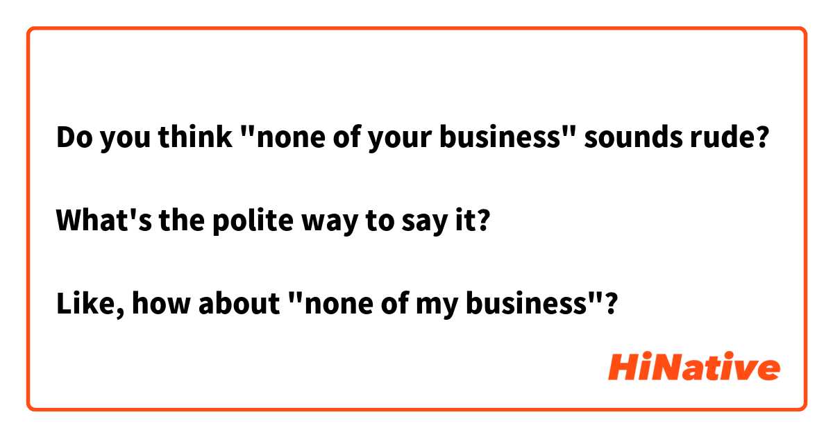 Do you think "none of your business" sounds rude?

What's the polite way to say it?

Like, how about "none of my business"?