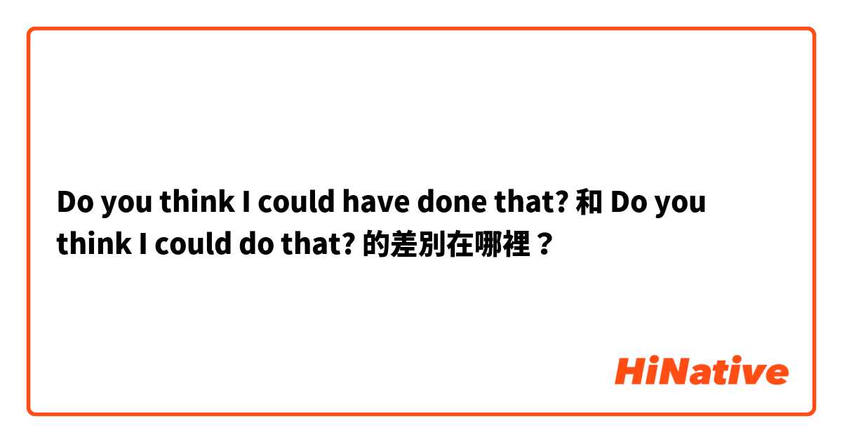 Do you think I could have done that? 和 Do you think I could do that? 的差別在哪裡？