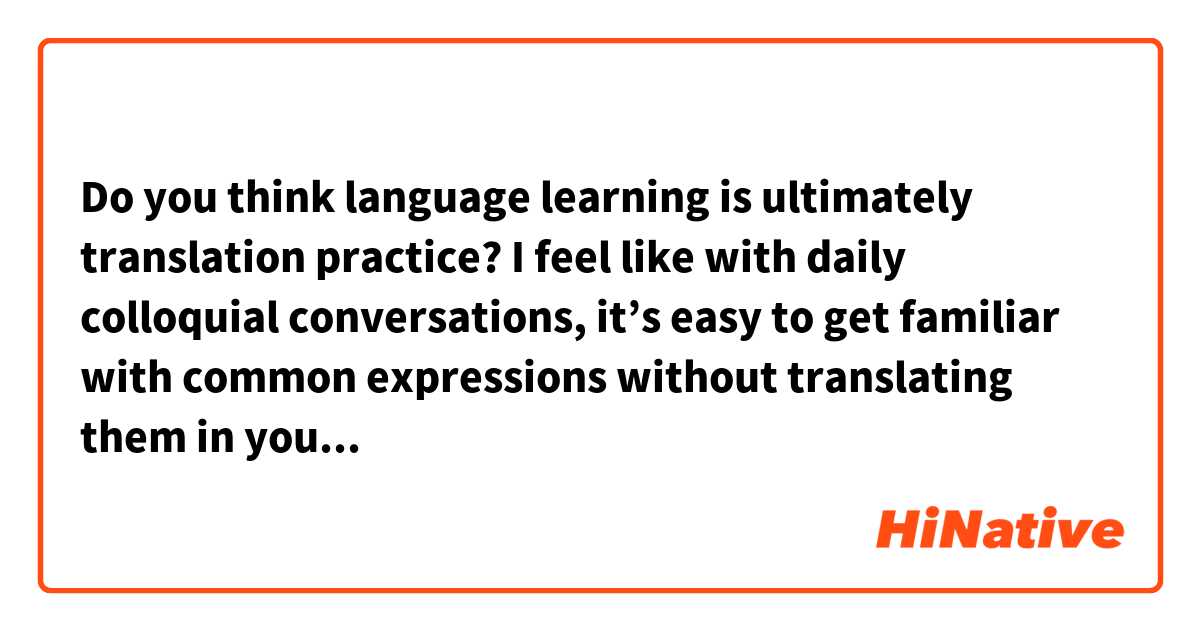 Do you think language learning is ultimately translation practice?
I feel like with daily colloquial conversations, it’s easy to get familiar with common expressions without translating them in your head. But with longer sentences, formal text, abstract ideas, the writing process is almost always a mental translation . It’s harder to perceive the unnatural elements of your sentences. Or am I approaching it wrongly?