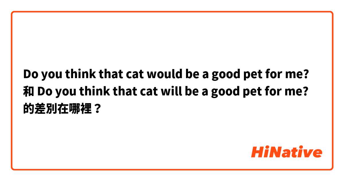 Do you think that cat would be a good pet for me? 和 Do you think that cat will be a good pet for me? 的差別在哪裡？