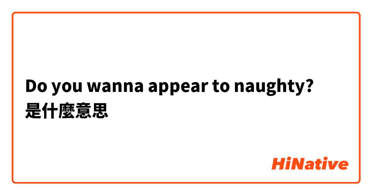 Do you wanna appear to naughty?是什麼意思