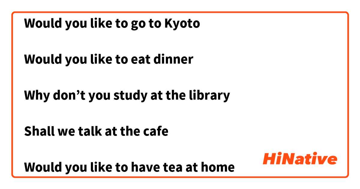 Do you want to go to my house

Would you like to go to Kyoto

Would you like to eat dinner

Why don’t you study at the library

Shall we talk at the cafe

Would you like to have tea at home 

Would you like to listen to music 

In hiragana only! 用 日語 要怎麼說？