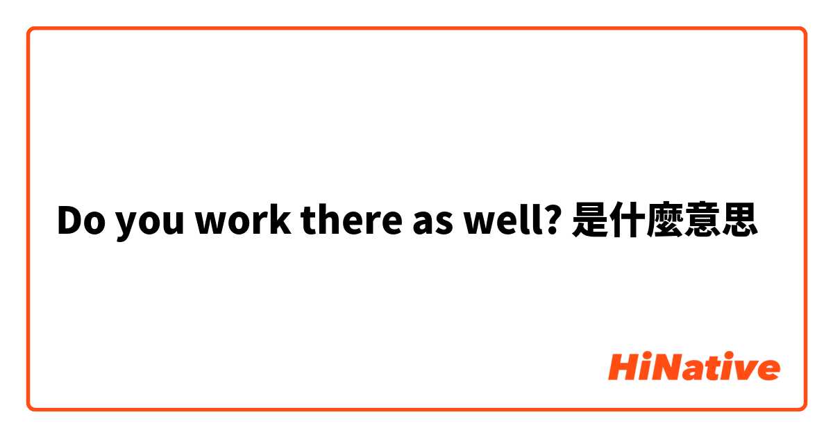 Do you work there as well?是什麼意思