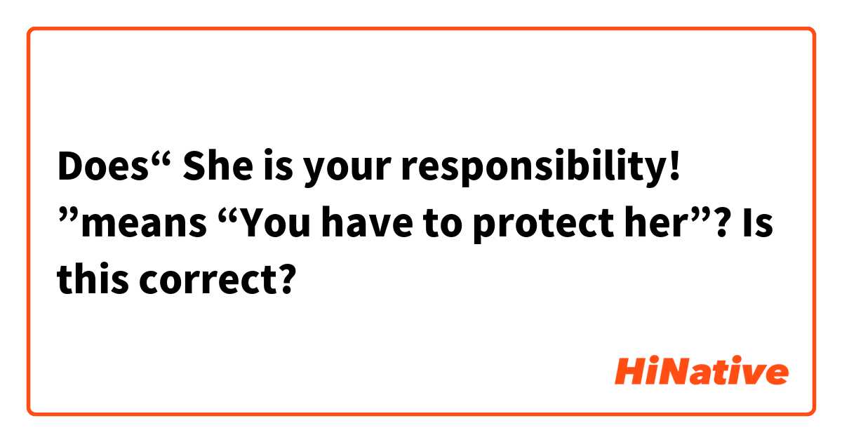 Does“ She is your responsibility! ”means 
“You have to protect her”?

Is this correct?