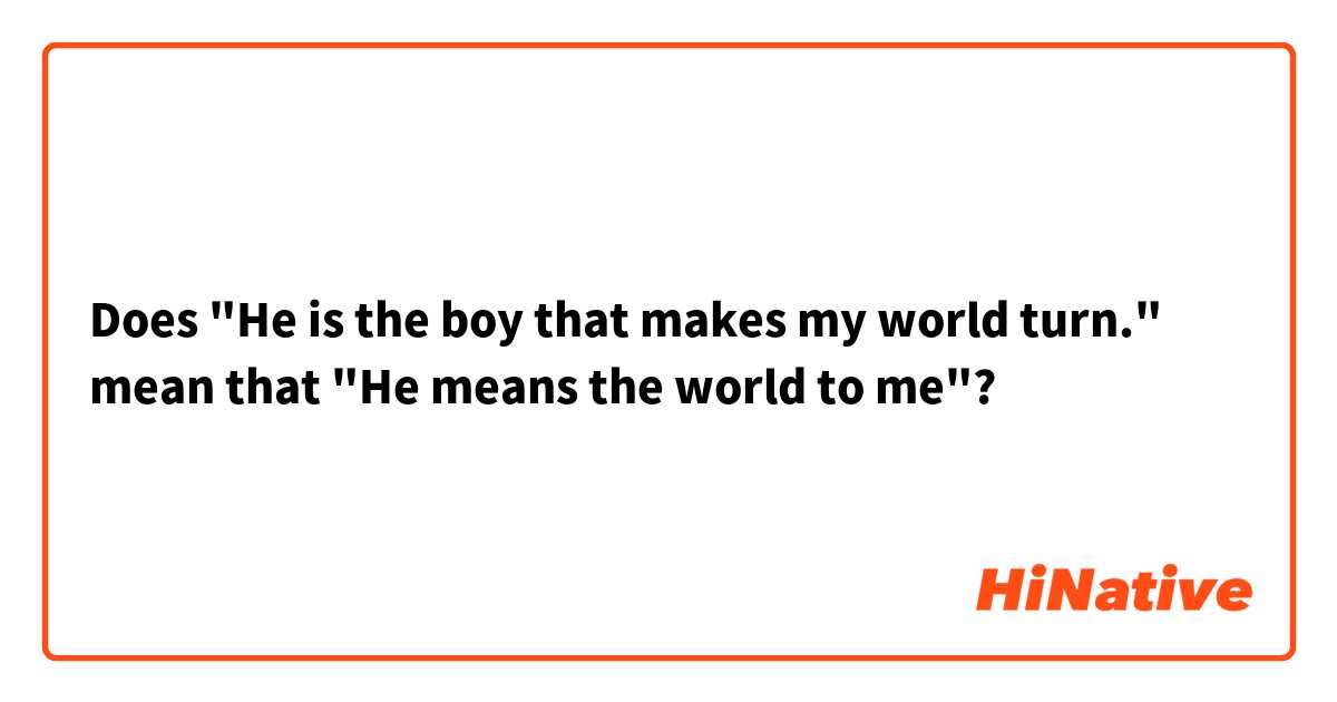 Does "He is the boy that makes my world turn." mean that "He means the world to me"?