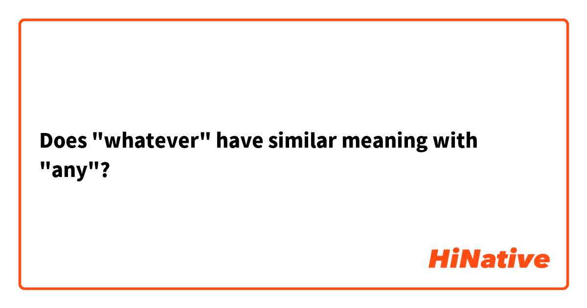 Does "whatever" have similar meaning with "any"?