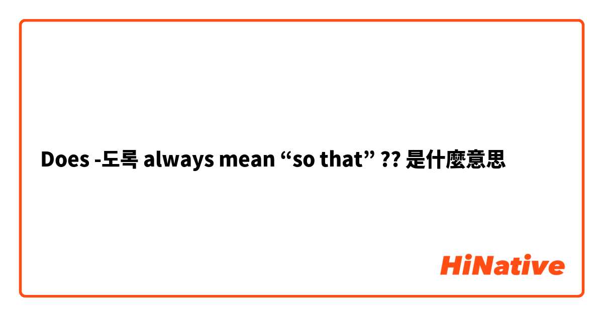 Does -도록 always mean “so that” ??是什麼意思