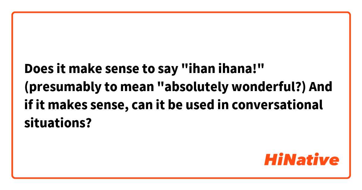 Does it make sense to say "ihan ihana!" (presumably to mean "absolutely wonderful?)
And if it makes sense, can it be used in conversational situations?
