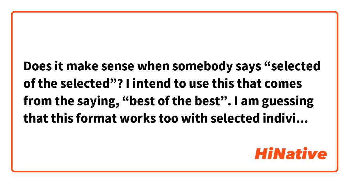 Does it make sense when somebody says “selected of the selected”? 
I intend to use this that comes from the saying, “best of the best”. I am guessing that this format works too with selected individual among selected from the group.
