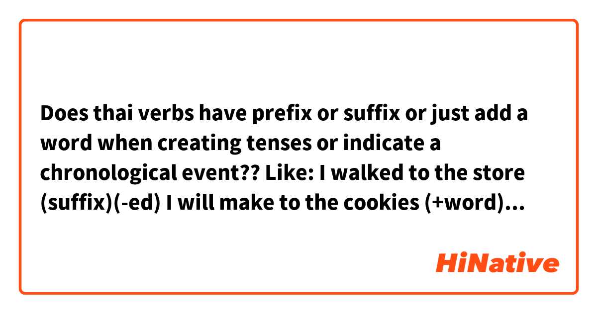 Does thai verbs have prefix or suffix or just add a word when creating tenses or indicate a chronological event??
Like: 
   I walked to the store (suffix)(-ed)
   I will make to the cookies (+word)(will)
   I reread a book (prefix)(re-)
   